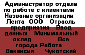 Администратор отдела по работе с клиентами › Название организации ­ Лента, ООО › Отрасль предприятия ­ Ввод данных › Минимальный оклад ­ 21 000 - Все города Работа » Вакансии   . Чукотский АО